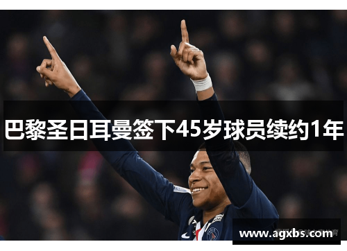 巴黎圣日耳曼签下45岁球员续约1年